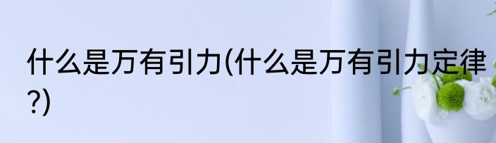 什么是万有引力(什么是万有引力定律?)