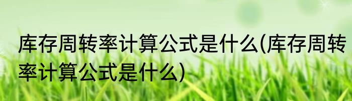 库存周转率计算公式是什么(库存周转率计算公式是什么)