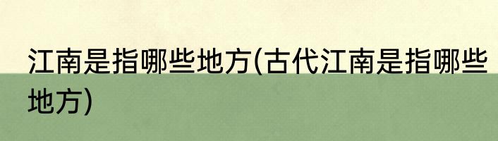 江南是指哪些地方(古代江南是指哪些地方)