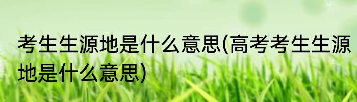 考生生源地是什么意思(高考考生生源地是什么意思)