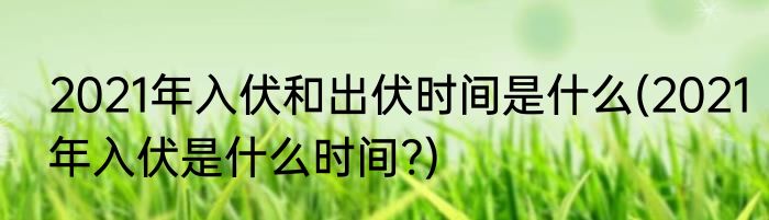 2021年入伏和出伏时间是什么(2021年入伏是什么时间?)