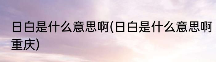 日白是什么意思啊(日白是什么意思啊重庆)