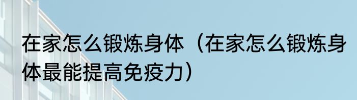 在家怎么锻炼身体（在家怎么锻炼身体最能提高免疫力）
