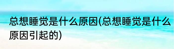 总想睡觉是什么原因(总想睡觉是什么原因引起的)