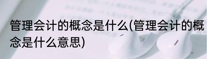 管理会计的概念是什么(管理会计的概念是什么意思)