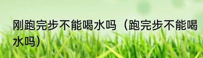 刚跑完步不能喝水吗（跑完步不能喝水吗）