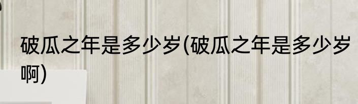 破瓜之年是多少岁(破瓜之年是多少岁啊)