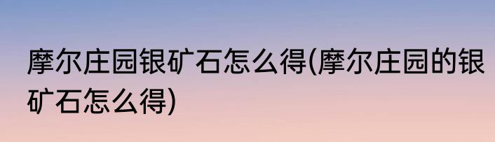 摩尔庄园银矿石怎么得(摩尔庄园的银矿石怎么得)