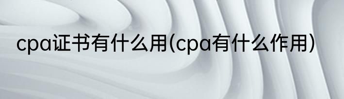 cpa证书有什么用(cpa有什么作用)