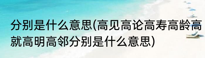 分别是什么意思(高见高论高寿高龄高就高明高邻分别是什么意思)