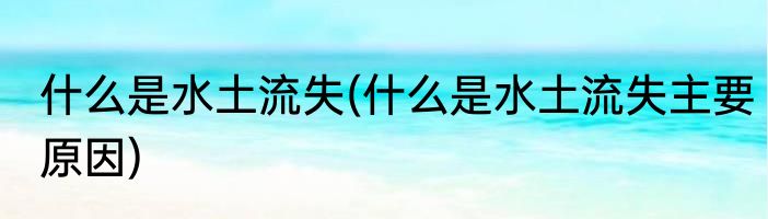 什么是水土流失(什么是水土流失主要原因)
