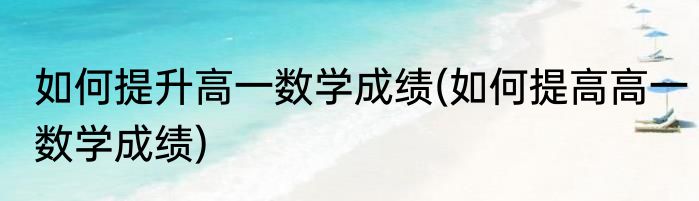 如何提升高一数学成绩(如何提高高一数学成绩)