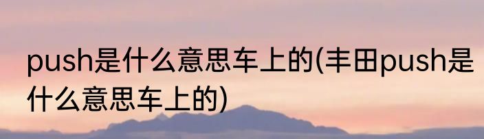 push是什么意思车上的(丰田push是什么意思车上的)