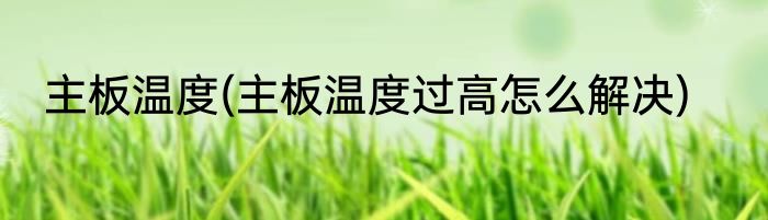 主板温度(主板温度过高怎么解决)