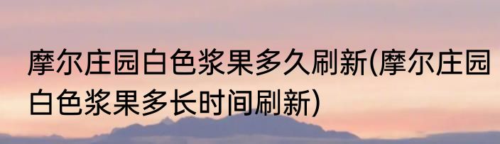 摩尔庄园白色浆果多久刷新(摩尔庄园白色浆果多长时间刷新)