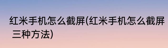 红米手机怎么截屏(红米手机怎么截屏 三种方法)