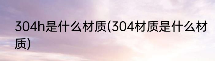 304h是什么材质(304材质是什么材质)