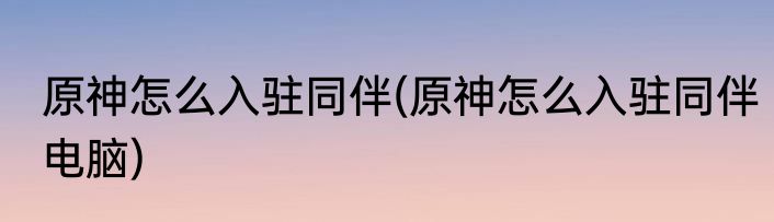 原神怎么入驻同伴(原神怎么入驻同伴电脑)