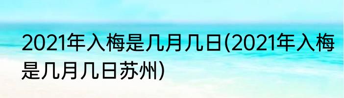 2021年入梅是几月几日(2021年入梅是几月几日苏州)