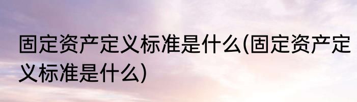 固定资产定义标准是什么(固定资产定义标准是什么)