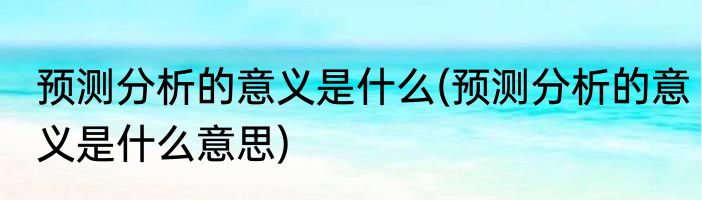 预测分析的意义是什么(预测分析的意义是什么意思)