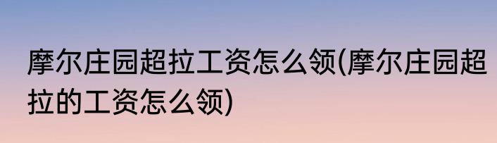 摩尔庄园超拉工资怎么领(摩尔庄园超拉的工资怎么领)