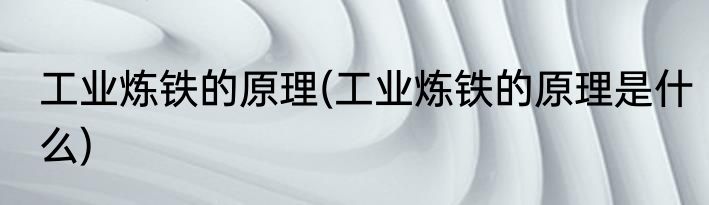 工业炼铁的原理(工业炼铁的原理是什么)