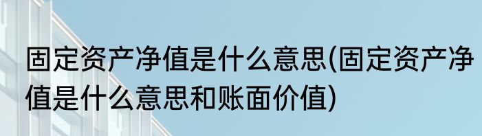 固定资产净值是什么意思(固定资产净值是什么意思和账面价值)