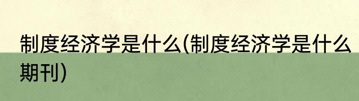 制度经济学是什么(制度经济学是什么期刊)