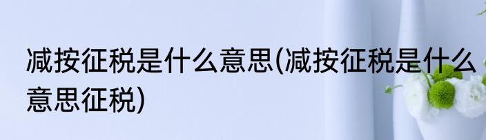减按征税是什么意思(减按征税是什么意思征税)