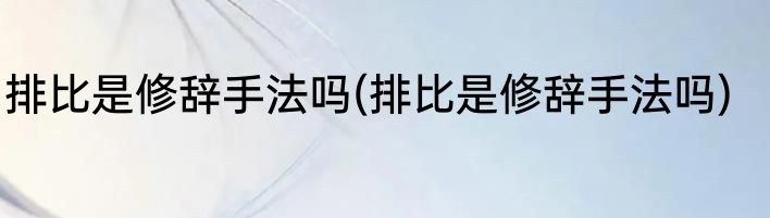 排比是修辞手法吗(排比是修辞手法吗)