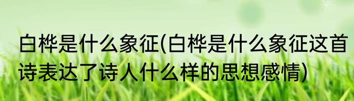 白桦是什么象征(白桦是什么象征这首诗表达了诗人什么样的思想感情)