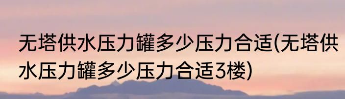 无塔供水压力罐多少压力合适(无塔供水压力罐多少压力合适3楼)