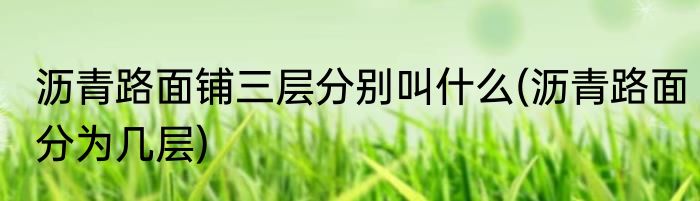 沥青路面铺三层分别叫什么(沥青路面分为几层)