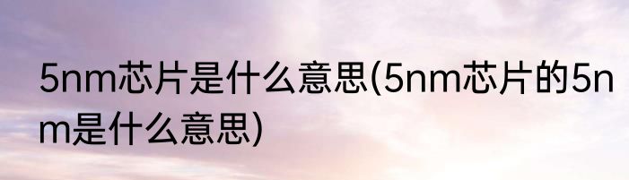 5nm芯片是什么意思(5nm芯片的5nm是什么意思)
