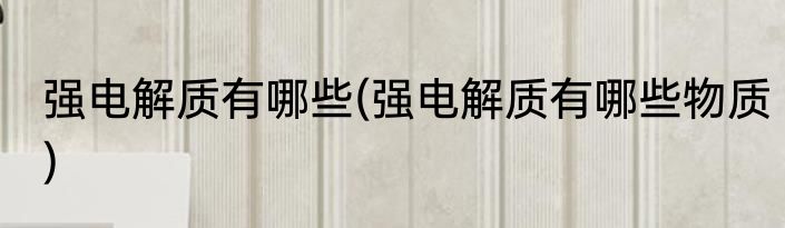 强电解质有哪些(强电解质有哪些物质)