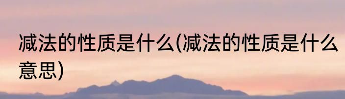 减法的性质是什么(减法的性质是什么意思)