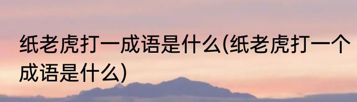 纸老虎打一成语是什么(纸老虎打一个成语是什么)