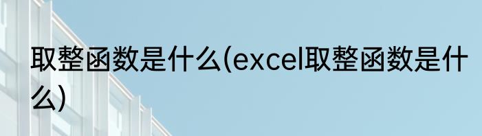 取整函数是什么(excel取整函数是什么)
