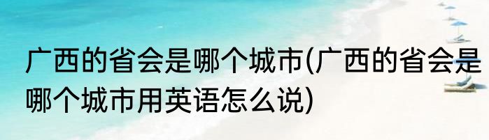 广西的省会是哪个城市(广西的省会是哪个城市用英语怎么说)