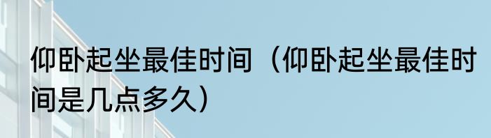 仰卧起坐最佳时间	（仰卧起坐最佳时间是几点多久）