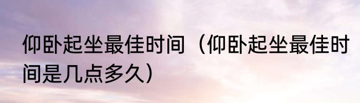 仰卧起坐最佳时间	（仰卧起坐最佳时间是几点多久）