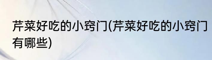 芹菜好吃的小窍门(芹菜好吃的小窍门有哪些)