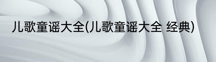儿歌童谣大全(儿歌童谣大全 经典)