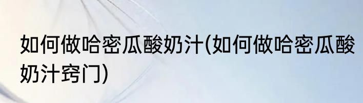 如何做哈密瓜酸奶汁(如何做哈密瓜酸奶汁窍门)
