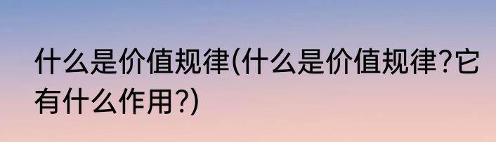 什么是价值规律(什么是价值规律?它有什么作用?)