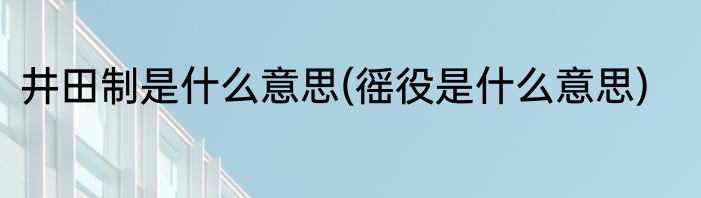 井田制是什么意思(徭役是什么意思)