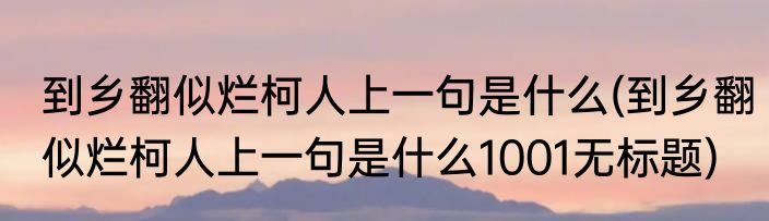 到乡翻似烂柯人上一句是什么(到乡翻似烂柯人上一句是什么1001无标题)