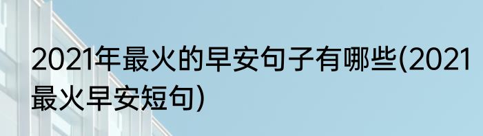 2021年最火的早安句子有哪些(2021最火早安短句)
