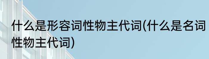 什么是形容词性物主代词(什么是名词性物主代词)